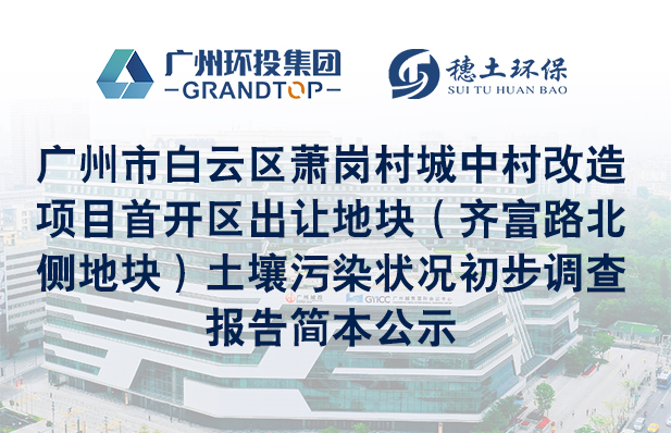 《广州市白云区萧岗村城中村改造项目首开区出让地块（齐富路北侧地块）土壤污染状况初步调查报告》简本公示